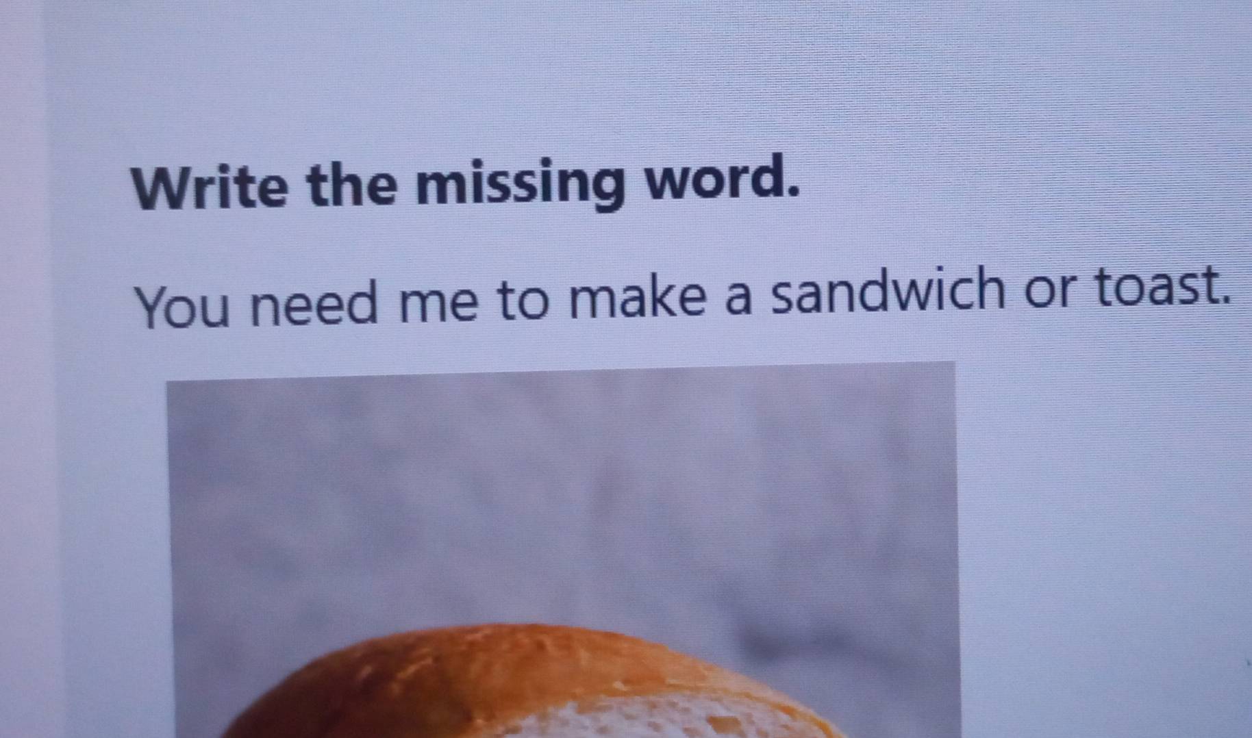 Write the missing word. 
You need me to make a sandwich or toast.