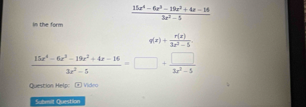  (15x^4-6x^3-19x^2+4x-16)/3x^2-5 
in the form
q(x)+ r(x)/3x^2-5 .
 (15x^4-6x^3-19x^2+4x-16)/3x^2-5 =□ + □ /3x^2-5 
Question Help: Video
Submit Question