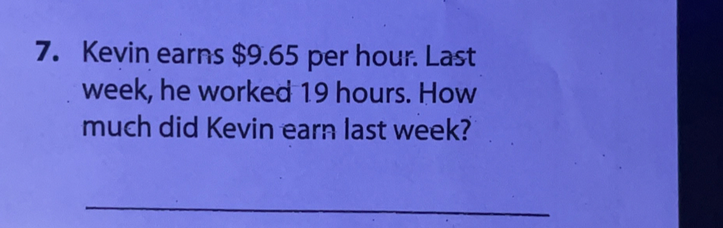 Kevin earns $9.65 per hour. Last
week, he worked 19 hours. How
much did Kevin earn last week?
_