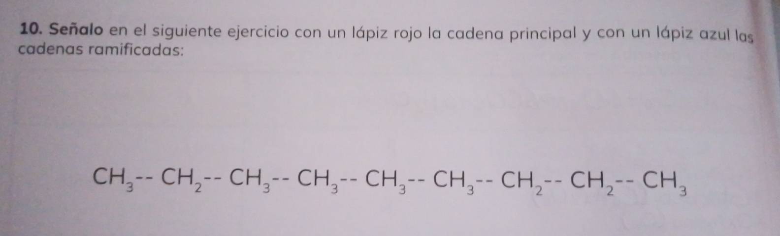 Señalo en el siguiente ejercicio con un lápiz rojo la cadena principal y con un lápiz azul las 
cadenas ramificadas:
CH_3--CH_2--CH_3--CH_3--CH_3--CH_2--CH_2--CH_2--CH_3