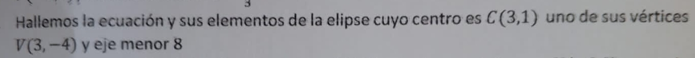 Hallemos la ecuación y sus elementos de la elipse cuyo centro es C(3,1) uno de sus vértices
V(3,-4) y eje menor 8