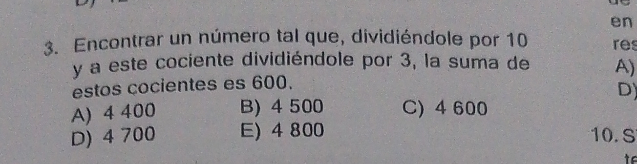 en
3. Encontrar un número tal que, dividiéndole por 10
res
y a este cociente dividiéndole por 3, la suma de
estos cocientes es 600. A)
D)
A) 4 400 B) 4 500 C) 4 600
D) 4 700 E) 4 800 10. S
te