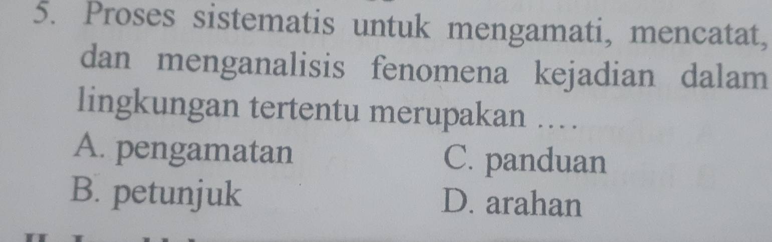 Proses sistematis untuk mengamati, mencatat,
dan menganalisis fenomena kejadian dalam
lingkungan tertentu merupakan ...
A. pengamatan C. panduan
B. petunjuk D. arahan