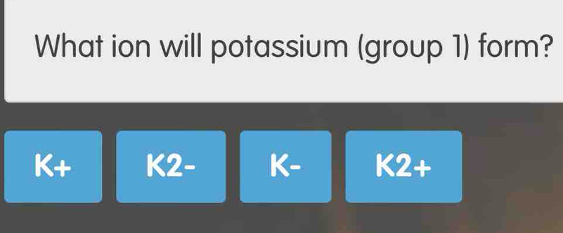 What ion will potassium (group 1) form?
x+ K2- K- K2+