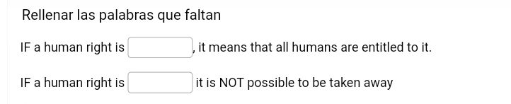 Rellenar las palabras que faltan 
IF a human right is □ , it means that all humans are entitled to it. 
IF a human right is □ t is NOT possible to be taken away