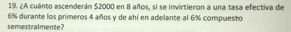 ¿A cuánto ascenderán $2000 en 8 años, si se invirtieron a una tasa efectiva de
6% durante los primeros 4 años y de ahí en adelante al 6% compuesto 
semestralmente?