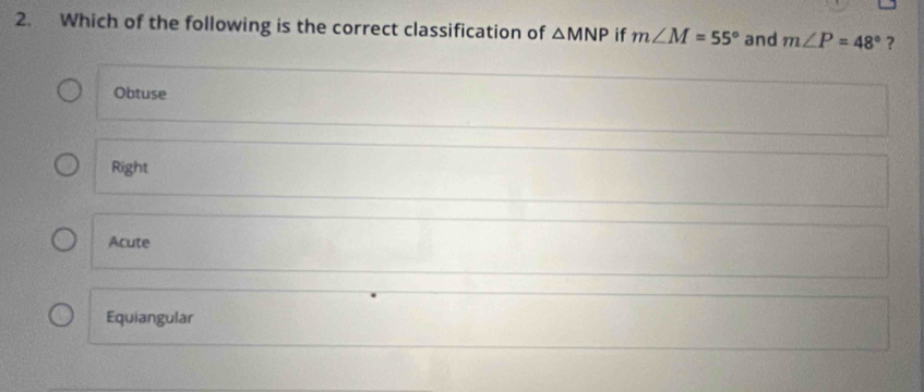 Which of the following is the correct classification of △ MNP if m∠ M=55° and m∠ P=48° ?
Obtuse
Right
Acute
Equiangular