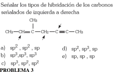 Señalar los tipos de hibridación de los carbonos
señalados de izquierda a derecha
a) sp^2,sp^2,sp d) sp^2,sp^3,sp
b) sp^3,sp^3,sp^3 e) sp,sp,sp
c) sp^3,sp^2,sp^2
PROBLEMA 3