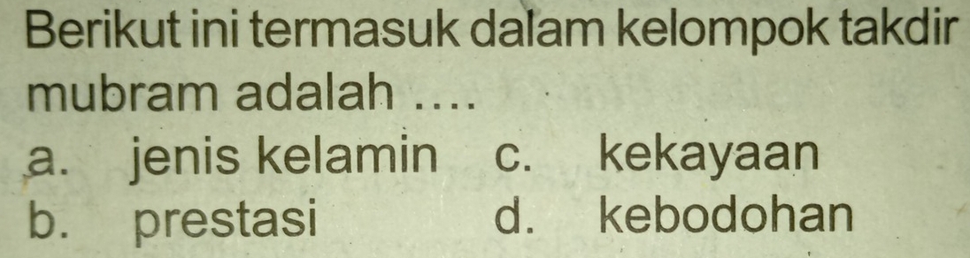 Berikut ini termasuk dalam kelompok takdir
mubram adalah ....
a. jenis kelamin c. kekayaan
b. prestasi d. kebodohan