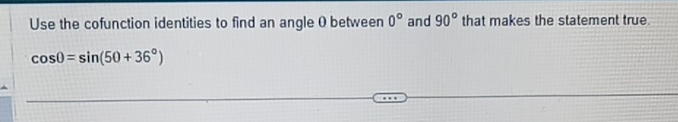 Use the cofunction identities to find an angle 0 between 0° and 90° that makes the statement true.
cos 0=sin (50+36°)