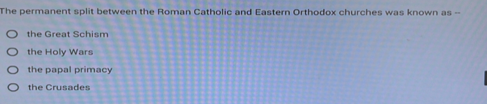 The permanent split between the Roman Catholic and Eastern Orthodox churches was known as --
the Great Schism
the Holy Wars
the papal primacy
the Crusades