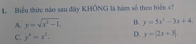 Biểu thức nào sau đây KHÔNG là hàm số theo biến x?
A. y=sqrt(x^2-1).
B. y=5x^2-3x+4.
C. y^4=x^3.
D. y=|2x+3|.