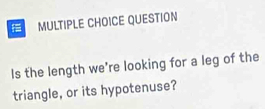 QUESTION 
Is the length we’re looking for a leg of the 
triangle, or its hypotenuse?