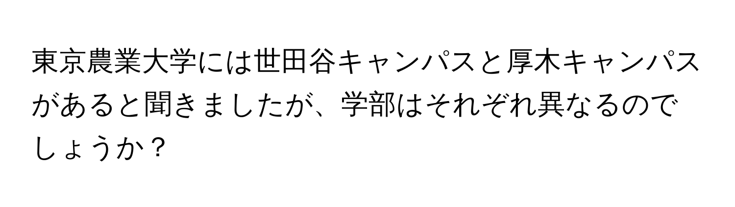 東京農業大学には世田谷キャンパスと厚木キャンパスがあると聞きましたが、学部はそれぞれ異なるのでしょうか？