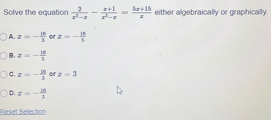 Solve the equation  2/x^2-x - (x+1)/x^2-x = (5x+15)/x  either algebraically or graphically.
A. x=- 16/3  or x=- 16/5 
B. x=- 16/5 
C. x=- 16/3  or x=3
D. x=- 16/3 
Reset Selection