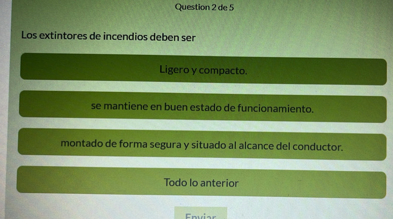 de 5
Los extintores de incendios deben ser
Ligero y compacto.
se mantiene en buen estado de funcionamiento.
montado de forma segura y situado al alcance del conductor.
Todo lo anterior
Enviar