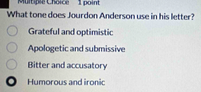 What tone does Jourdon Anderson use in his letter?
Grateful and optimistic
Apologetic and submissive
Bitter and accusatory
Humorous and ironic