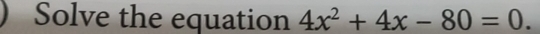 Solve the equation 4x^2+4x-80=0.