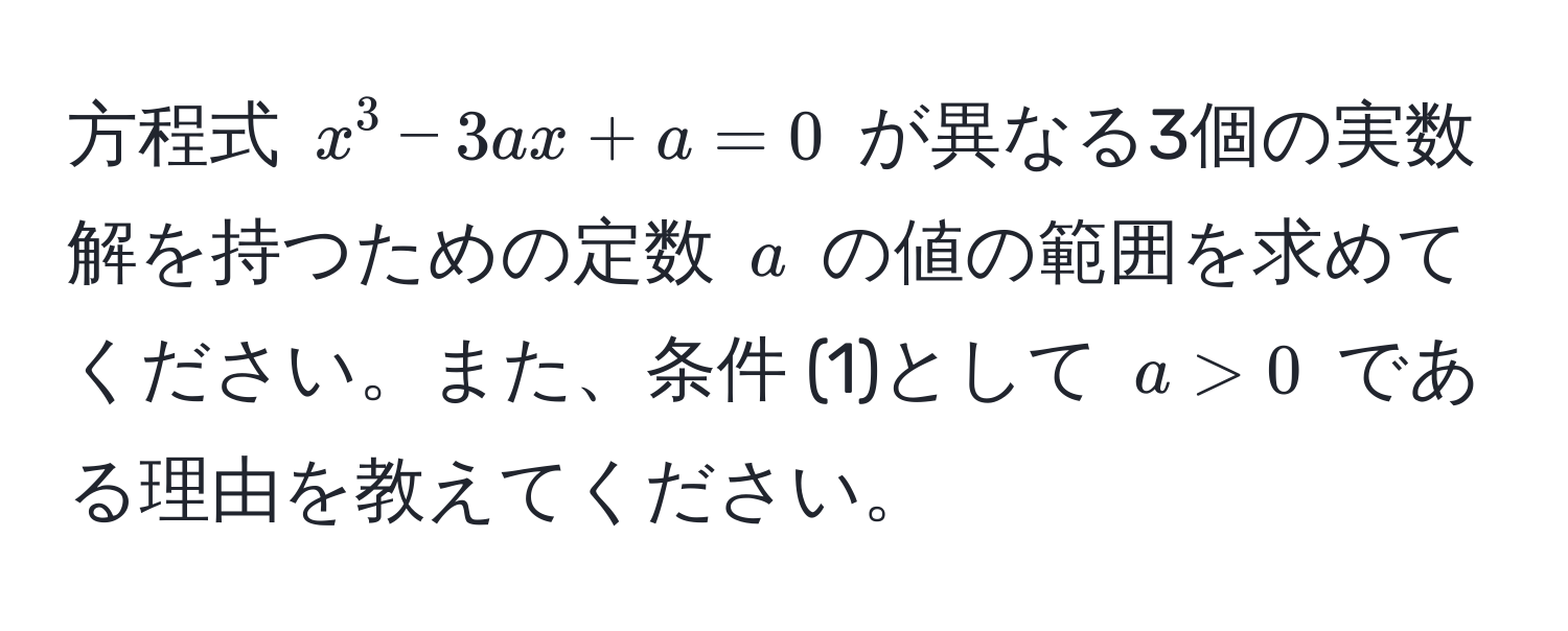 方程式 $x^3 - 3ax + a = 0$ が異なる3個の実数解を持つための定数 $a$ の値の範囲を求めてください。また、条件 (1)として $a > 0$ である理由を教えてください。