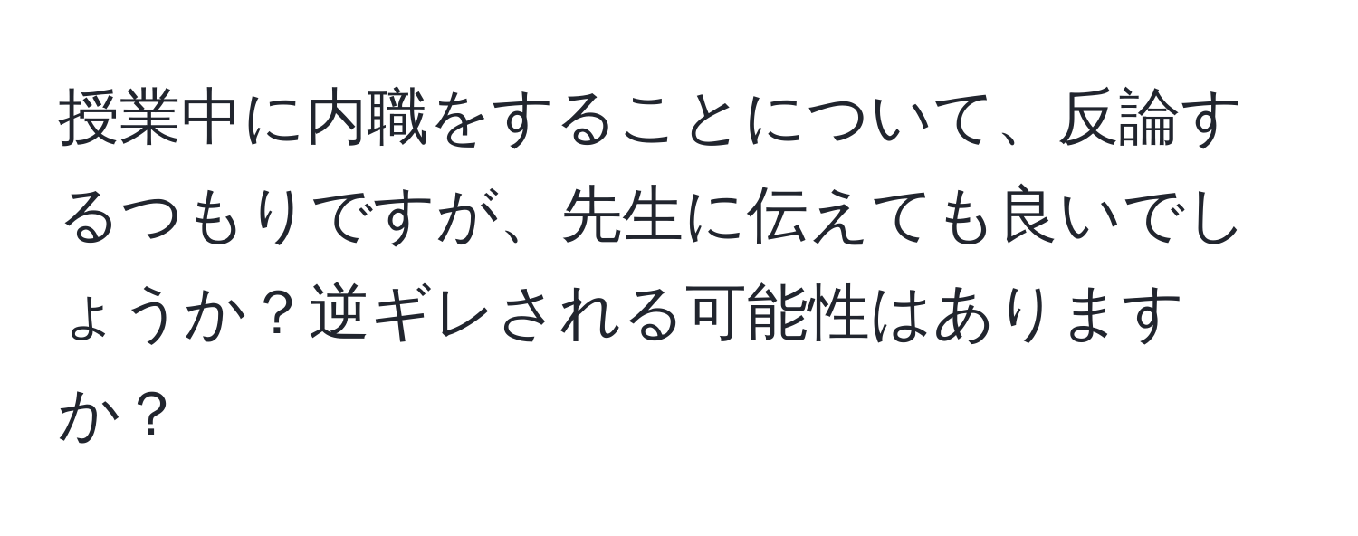 授業中に内職をすることについて、反論するつもりですが、先生に伝えても良いでしょうか？逆ギレされる可能性はありますか？