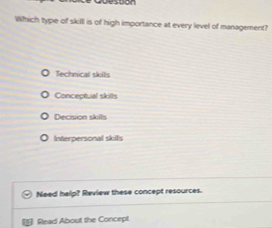 Lesuon
Which type of skilll is of high importance at every level of management?
Technical skillis
Conceptual skills
Decision skillls
Interpersonal skills
Need help? Review these concept resources.
Read About the Concept