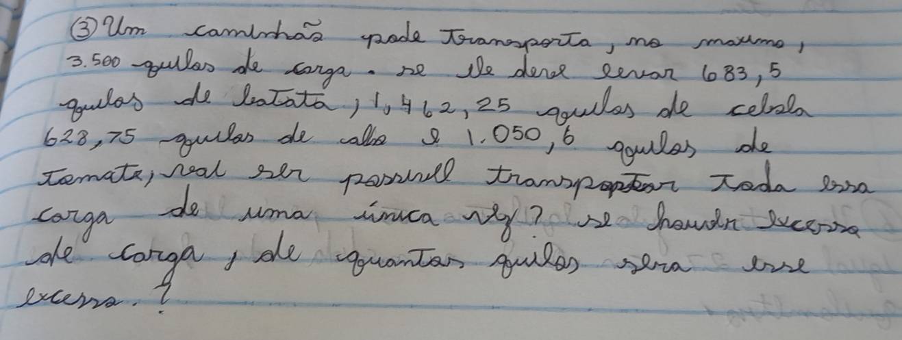 ③ um camlhas gade Toramoporta, me soume, 
3. 50o -gulloo de conga. ne te dence seron 183, 5
gulas do 2atata, 1, 462, 25 qules de celaa
628, 75 qquilas de cale 8 1. 050, 6 gquiles dhe 
temate, neal sen posnl trampopt toda sona 
canga do uma suca wy? e howdn succo 
de conga, de uantan quiles se one 
excers. ?