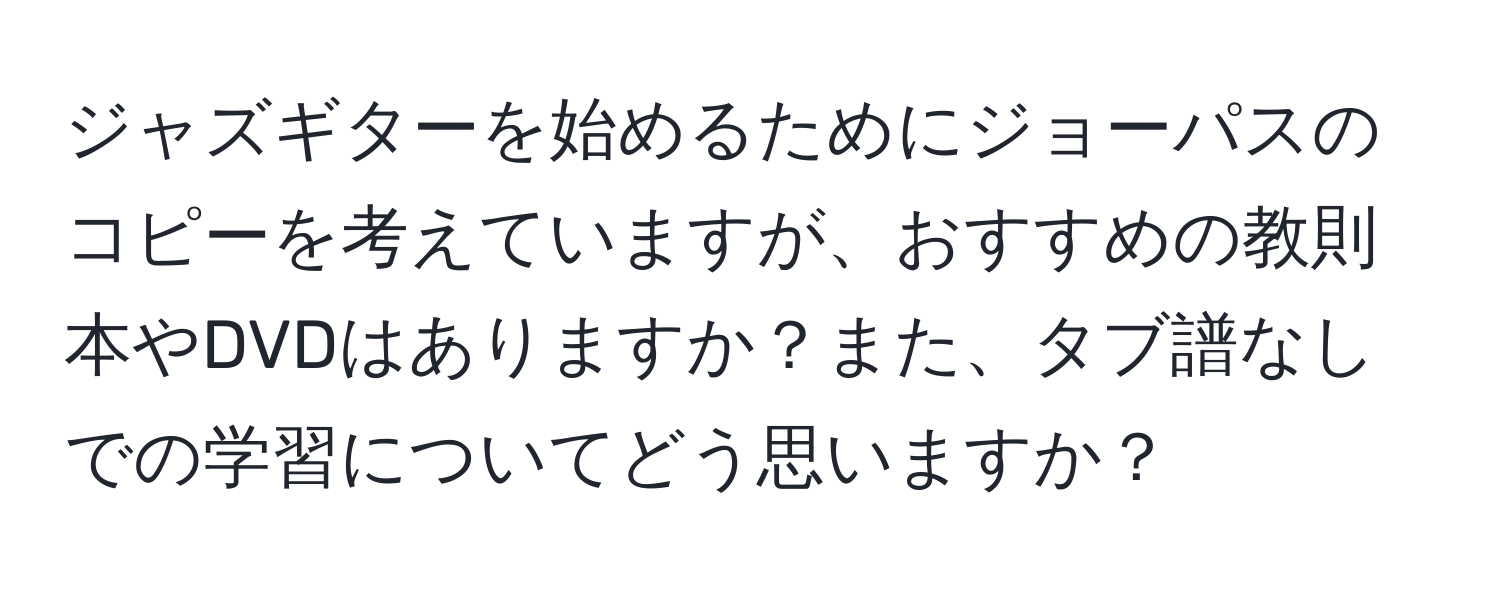 ジャズギターを始めるためにジョーパスのコピーを考えていますが、おすすめの教則本やDVDはありますか？また、タブ譜なしでの学習についてどう思いますか？