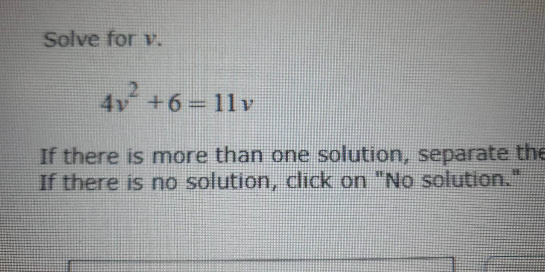 Solve for v.
4v^2+6=11v
If there is more than one solution, separate the 
If there is no solution, click on "No solution."