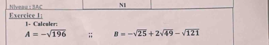 Niveau : 3AC 
N1 
Exercice 1: 
1- Calculer:
A=-sqrt(196);; B=-sqrt(25)+2sqrt(49)-sqrt(121)