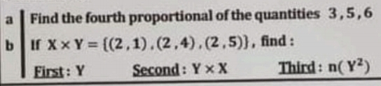 a Find the fourth proportional of the quantities 3 , 5 , 6
b If X* Y= (2,1),(2,4),(2,5) , find : 
First : Y Second : Y* X Third : n(Y^2)