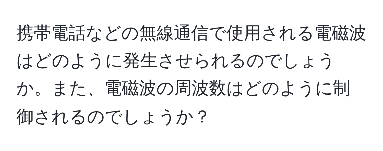 携帯電話などの無線通信で使用される電磁波はどのように発生させられるのでしょうか。また、電磁波の周波数はどのように制御されるのでしょうか？