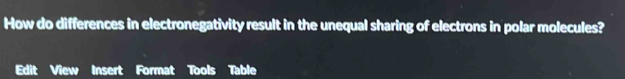 How do differences in electronegativity result in the unequal sharing of electrons in polar molecules? 
Edit View Insert Format Tools Table
