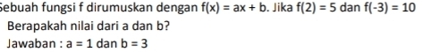 Sebuah fungsi f dirumuskan dengan f(x)=ax+b. Jika f(2)=5 dan f(-3)=10
Berapakah nilai dari a dan b? 
Jawaban : a=1 dan b=3