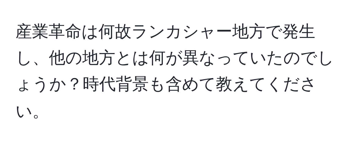 産業革命は何故ランカシャー地方で発生し、他の地方とは何が異なっていたのでしょうか？時代背景も含めて教えてください。