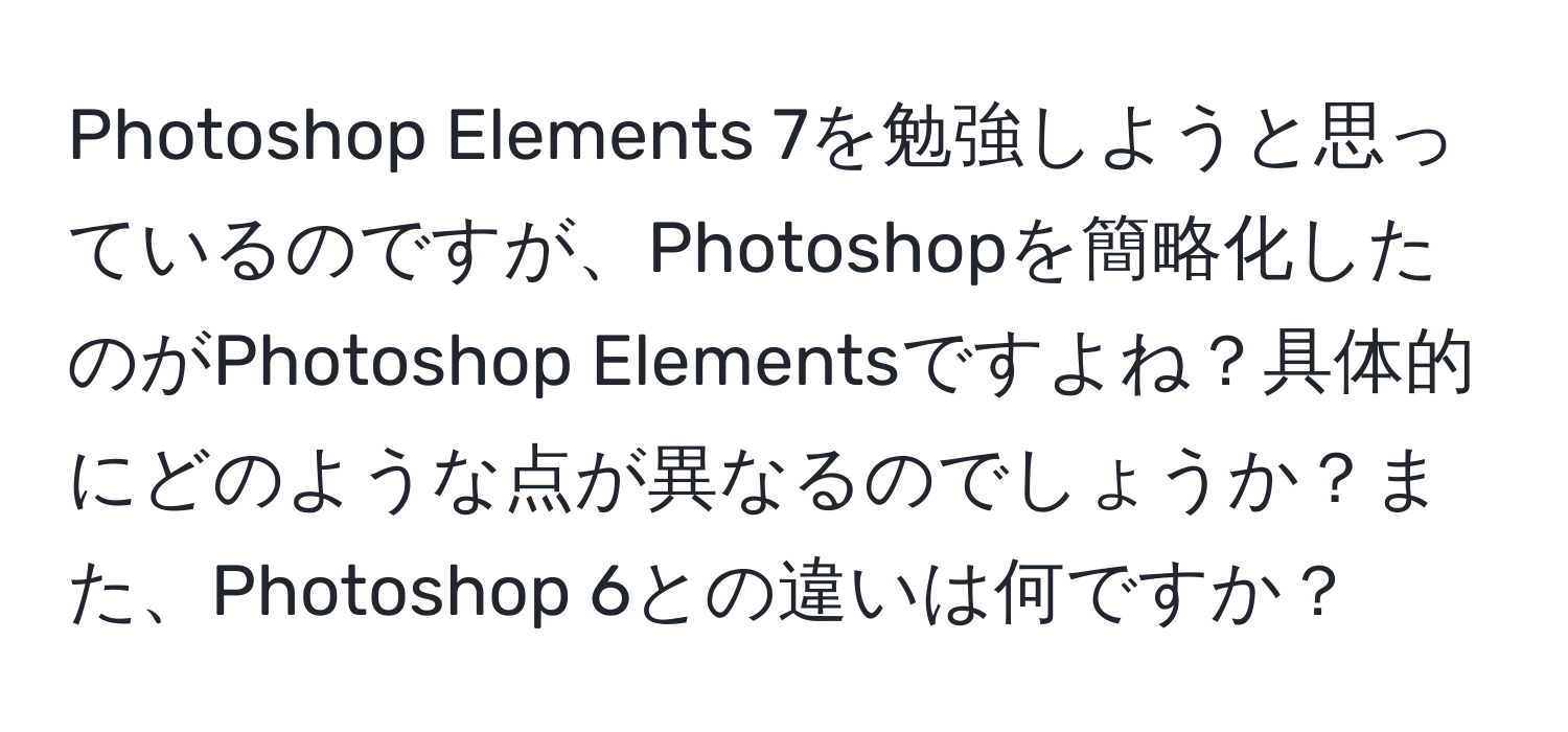 Photoshop Elements 7を勉強しようと思っているのですが、Photoshopを簡略化したのがPhotoshop Elementsですよね？具体的にどのような点が異なるのでしょうか？また、Photoshop 6との違いは何ですか？