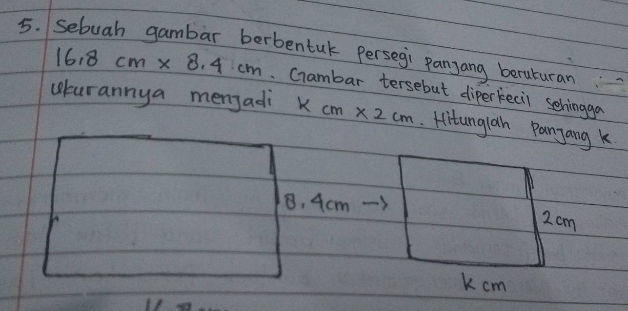 bentuk persegi panyang beruturan
16.8cm* 8.4cm Crambar tersebut diperkecil schingga 
cburannya menjadi kcm* 2cm. Hit