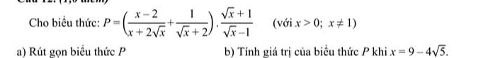 Cho biều thức: P=( (x-2)/x+2sqrt(x) + 1/sqrt(x)+2 ). (sqrt(x)+1)/sqrt(x)-1  (với x>0;x!= 1)
a) Rút gọn biểu thức P b) Tính giá trị của biểu thức P khi x=9-4sqrt(5).