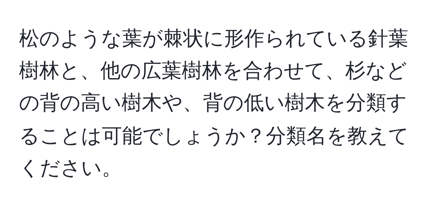 松のような葉が棘状に形作られている針葉樹林と、他の広葉樹林を合わせて、杉などの背の高い樹木や、背の低い樹木を分類することは可能でしょうか？分類名を教えてください。