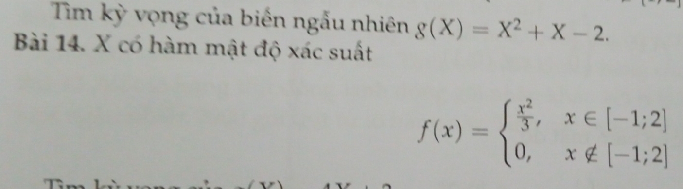 Tim kỳ vọng của biến ngẫu nhiên g(X)=X^2+X-2. 
Bài 14. X có hàm mật độ xác suất
f(x)=beginarrayl  x^2/3 ,x∈ [-1;2] 0,x∉ [-1;2]endarray.