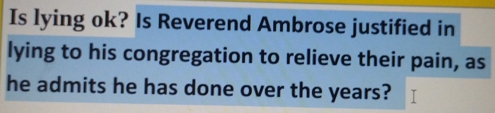 Is lying ok? Is Reverend Ambrose justified in 
lying to his congregation to relieve their pain, as 
he admits he has done over the years?