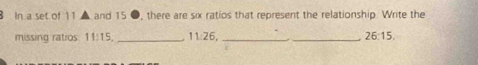 In a set of 11 and 15 , there are six ratios that represent the relationship. Write the 
missing ratios. 1115, _ 11:26, __ 26:15.