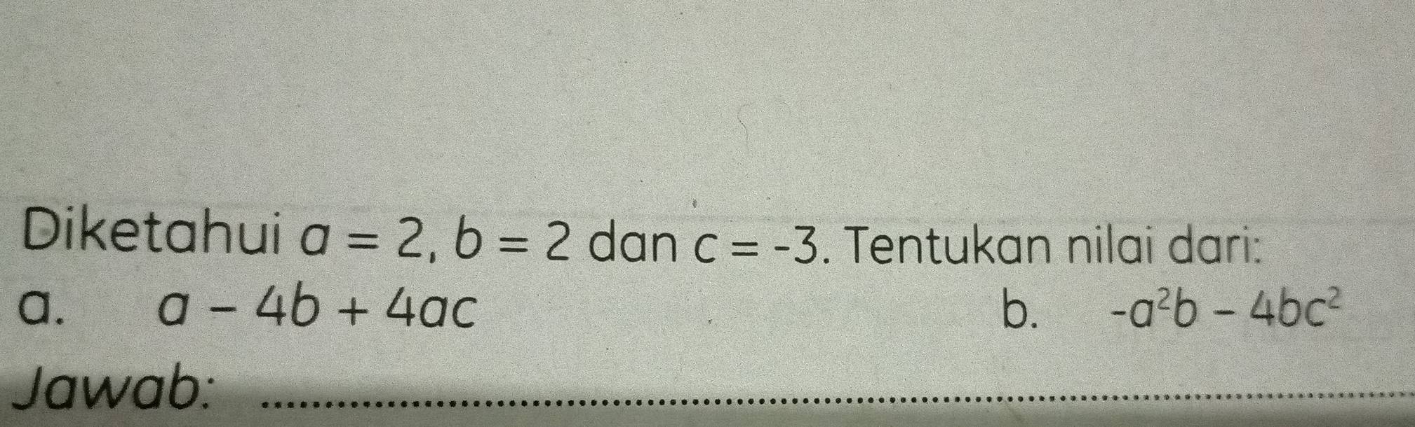 Diketahui a=2, b=2 dan c=-3. Tentukan nilai dari: 
a.
a-4b+4ac
b. -a^2b-4bc^2
Jawab:_