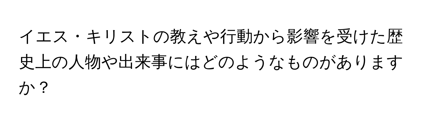 イエス・キリストの教えや行動から影響を受けた歴史上の人物や出来事にはどのようなものがありますか？