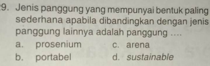 Jenis panggung yang mempunyai bentuk paling
sederhana apabila dibandingkan dengan jenis
panggung lainnya adalah panggung ....
a. prosenium c. arena
b. portabel d. sustainable