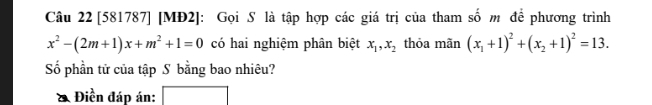 [581787] [MĐ2]: Gọi S là tập hợp các giá trị của tham số m để phương trình
x^2-(2m+1)x+m^2+1=0 có hai nghiệm phân biệt x_1, x_2 thỏa mãn (x_1+1)^2+(x_2+1)^2=13. 
Số phần tử của tập S bằng bao nhiêu?
Điền đáp án: