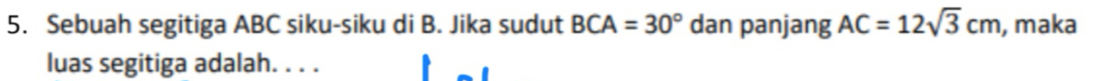 Sebuah segitiga ABC siku-siku di B. Jika sudut BCA=30° dan panjang AC=12sqrt(3)cm , maka 
luas segitiga adalah. . . .