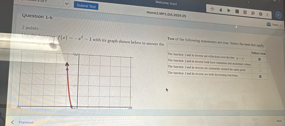 Welcome, Ivan!
15 6f 7 Submit Test
HonA2.MP1.DA.2024-25
Question 1-5
Tools =
2 points Two of the following statements 
the function f(x)=-x^3-1 with its graph shown below to answer 
ronowing-question
Previous Nenc