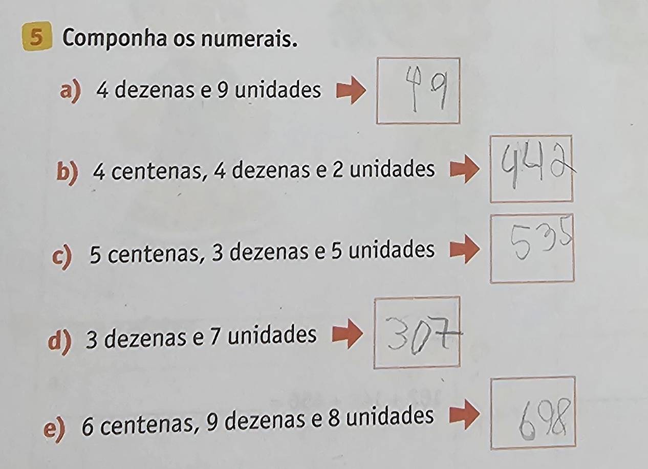 5Componha os numerais.
a) 4 dezenas e 9 unidades
b) 4 centenas, 4 dezenas e 2 unidades
c) 5 centenas, 3 dezenas e 5 unidades
5 35
d) 3 dezenas e 7 unidades
e) 6 centenas, 9 dezenas e 8 unidades
62