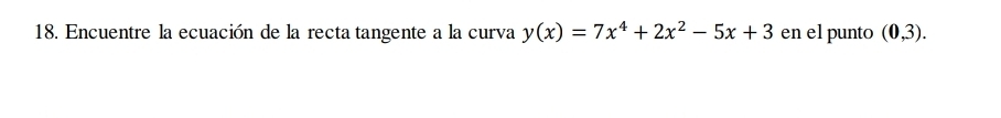 Encuentre la ecuación de la recta tangente a la curva y(x)=7x^4+2x^2-5x+3 en el punto (0,3).