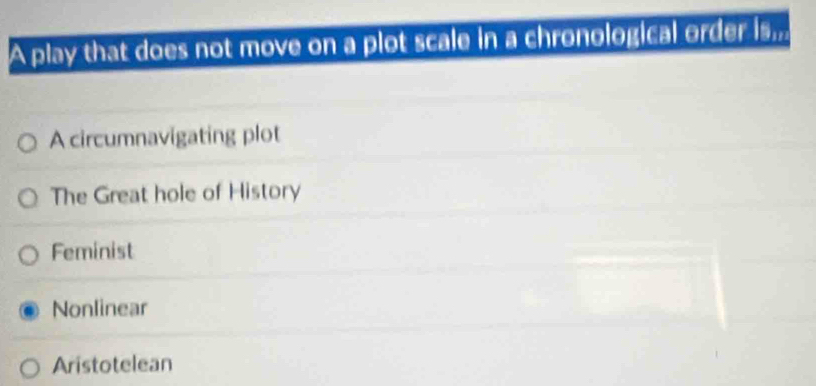 A play that does not move on a plot scale in a chronological order is.
A circumnavigating plot
The Great hole of History
Feminist
Nonlinear
Aristotelean